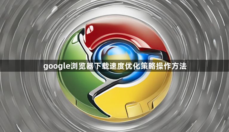 google浏览器下载速度优化策略操作方法1
