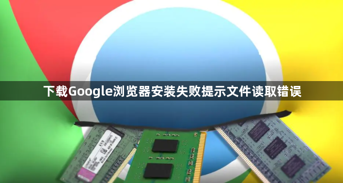 下载Google浏览器安装失败提示文件读取错误1