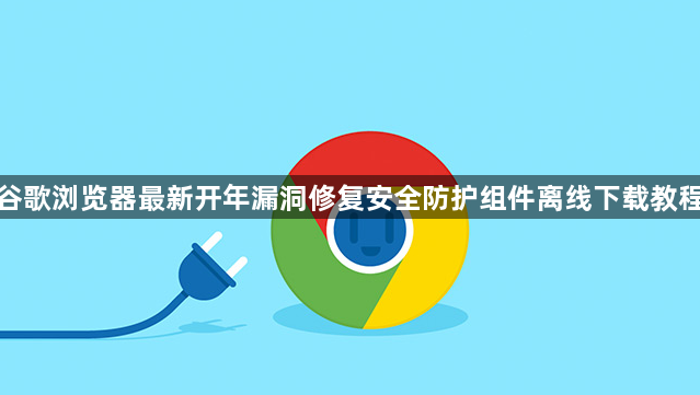 谷歌浏览器最新开年漏洞修复安全防护组件离线下载教程1