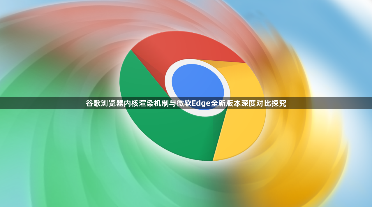 谷歌浏览器内核渲染机制与微软Edge全新版本深度对比探究1