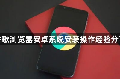 谷歌浏览器安卓系统安装操作经验分享1