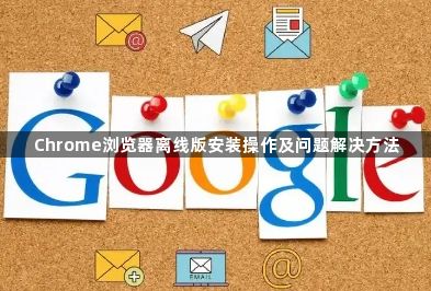 Chrome浏览器离线版安装操作及问题解决方法1