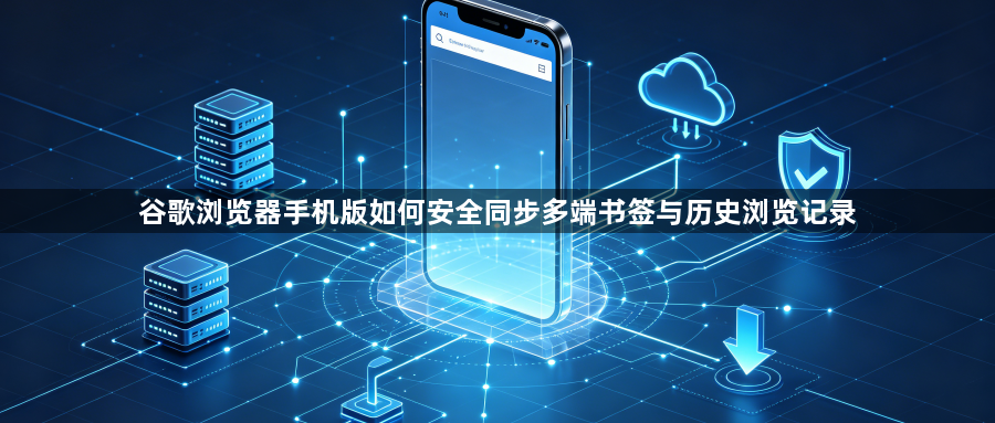 谷歌浏览器手机版如何安全同步多端书签与历史浏览记录1