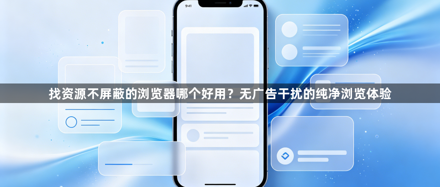 找资源不屏蔽的浏览器哪个好用？无广告干扰的纯净浏览体验1