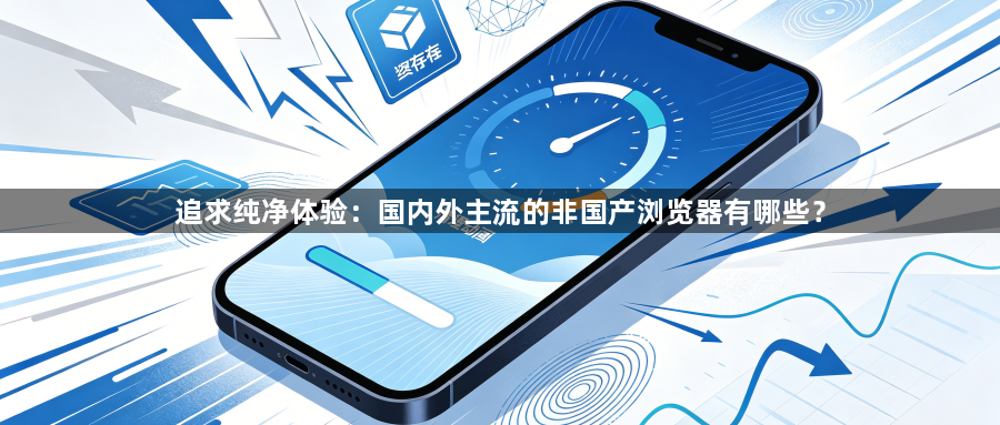 追求纯净体验:国内外主流的非国产浏览器有哪些?1