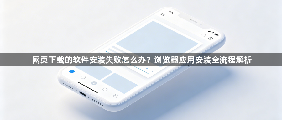 网页下载的软件安装失败怎么办？浏览器应用安装全流程解析1