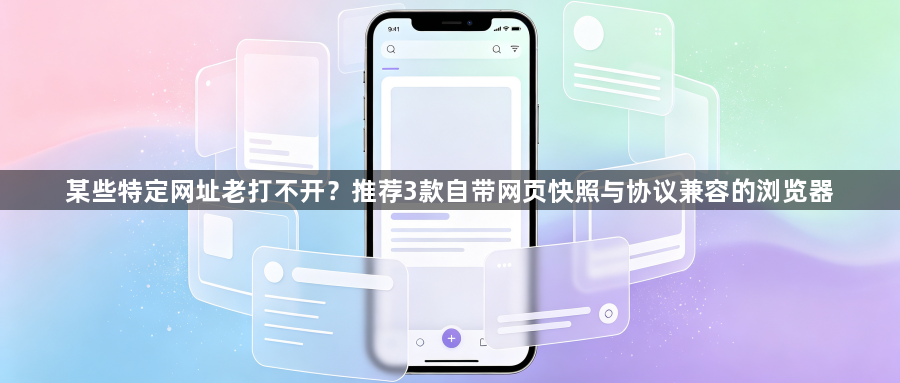 某些特定网址老打不开？推荐3款自带网页快照与协议兼容的浏览器1