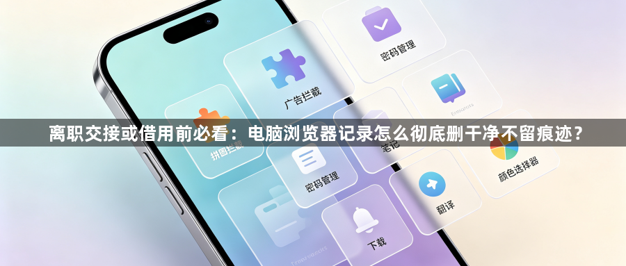 离职交接或借用前必看：电脑浏览器记录怎么彻底删干净不留痕迹？1