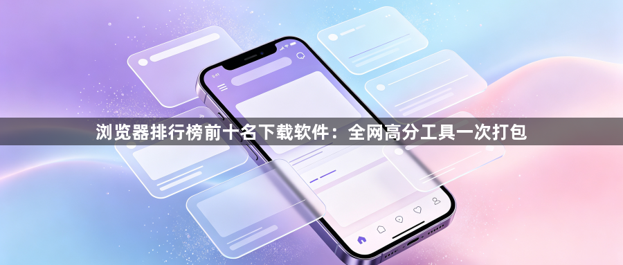 浏览器排行榜前十名下载软件：全网高分工具一次打包1