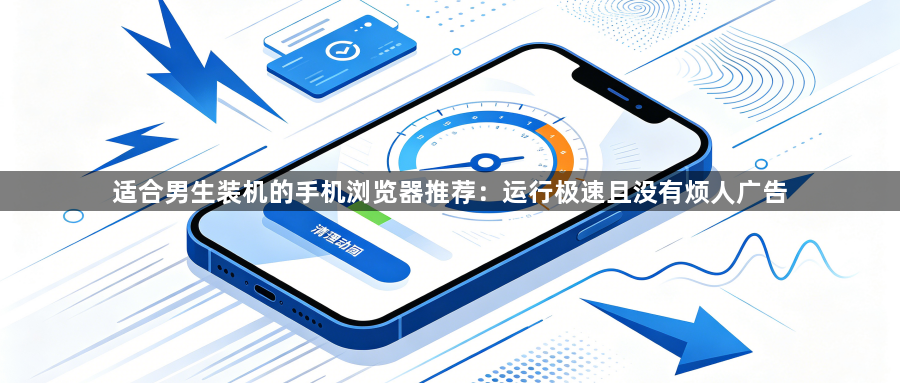 适合男生装机的手机浏览器推荐：运行极速且没有烦人广告1