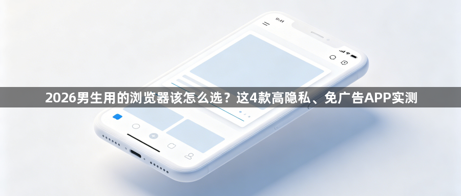 2026男生用的浏览器该怎么选？这4款高隐私、免广告APP实测1