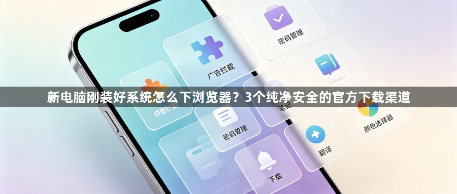 新电脑刚装好系统怎么下浏览器？3个纯净安全的官方下载渠道1