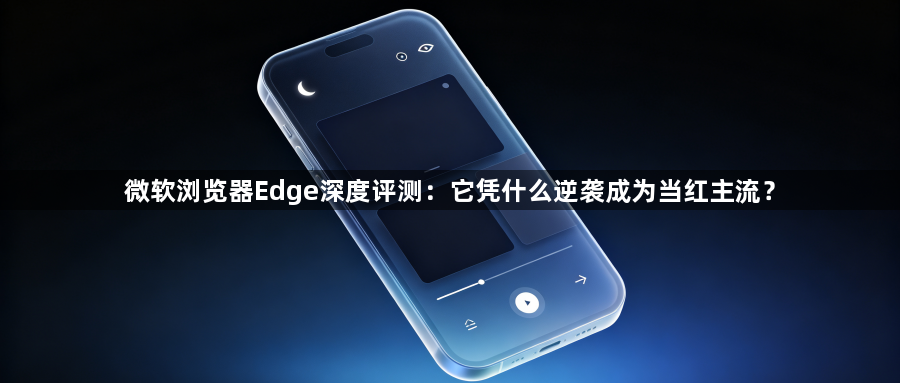 微软浏览器Edge深度评测：它凭什么逆袭成为当红主流？1