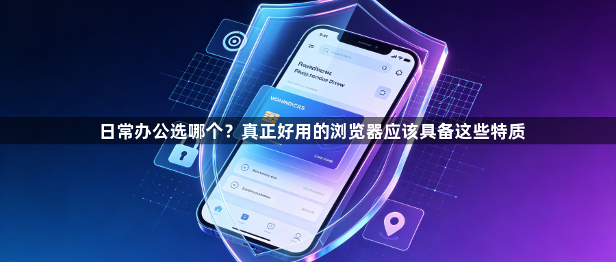 日常办公选哪个？真正好用的浏览器应该具备这些特质1