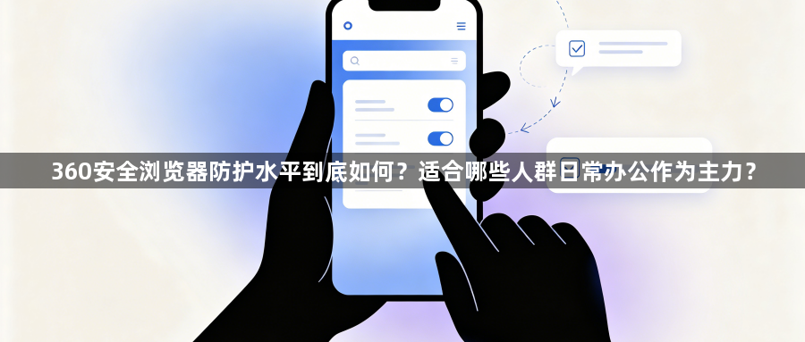 360安全浏览器防护水平到底如何？适合哪些人群日常办公作为主力？1