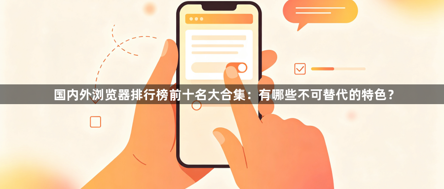 国内外浏览器排行榜前十名大合集：有哪些不可替代的特色？1