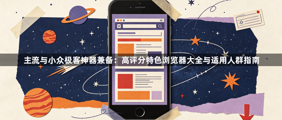 主流与小众极客神器兼备：高评分特色浏览器大全与适用人群指南1