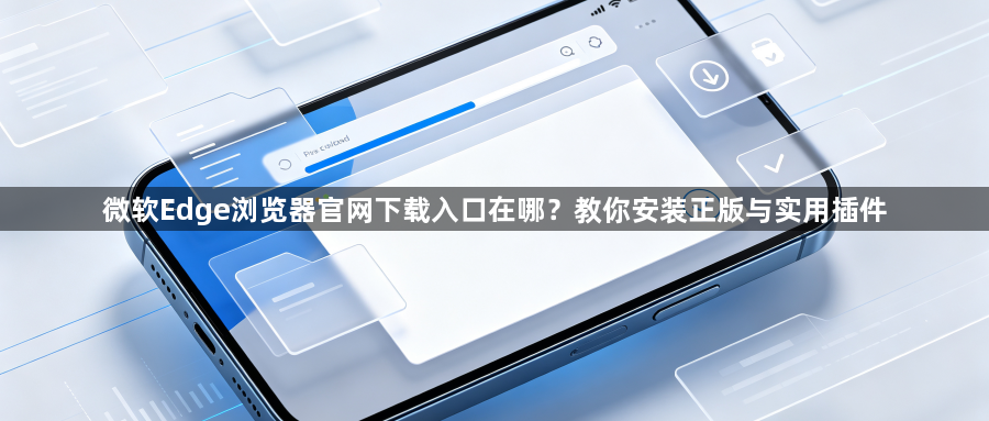 微软Edge浏览器官网下载入口在哪？教你安装正版与实用插件1