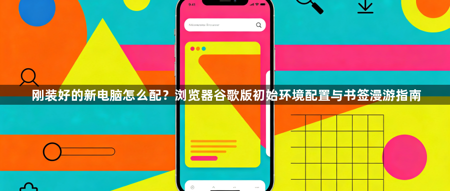 刚装好的新电脑怎么配？浏览器谷歌版初始环境配置与书签漫游指南1