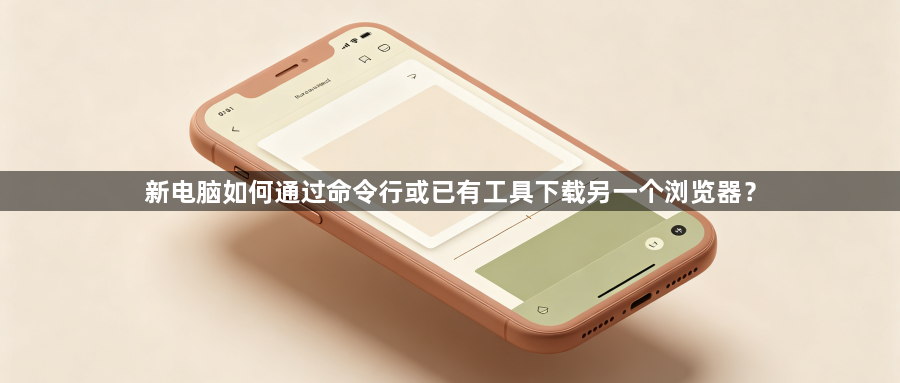 新电脑如何通过命令行或已有工具下载另一个浏览器？1