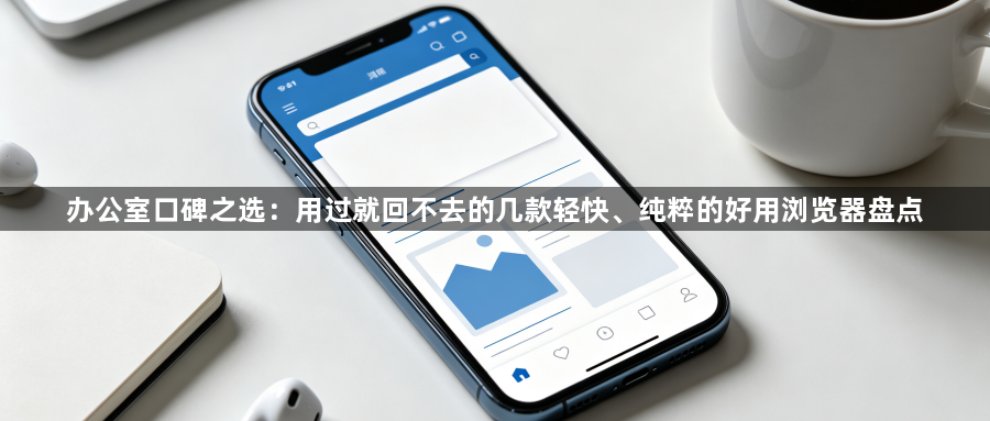 办公室口碑之选:用过就回不去的几款轻快、纯粹的好用浏览器盘点1