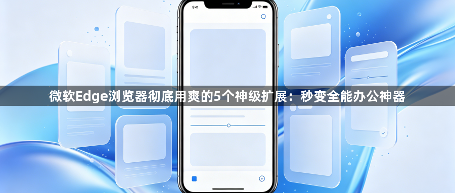 微软Edge浏览器彻底用爽的5个神级扩展：秒变全能办公神器1