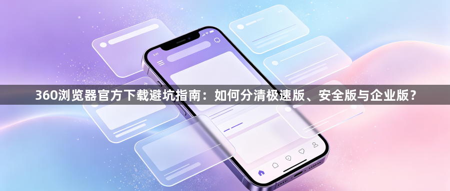 360浏览器官方下载避坑指南：如何分清极速版、安全版与企业版？1