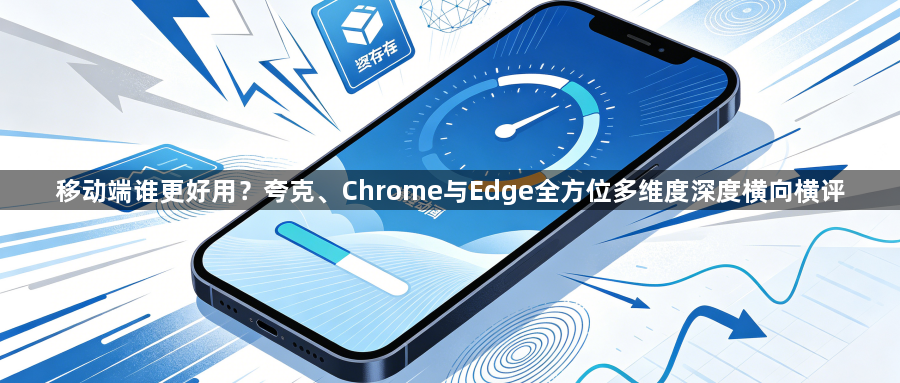 移动端谁更好用？夸克、Chrome与Edge全方位多维度深度横向横评1