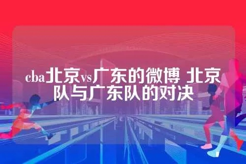 cba北京vs广东的微博 北京队与广东队的对决-第3张图片-www.211178.com_果博福布斯