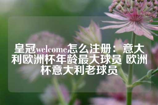 皇冠welcome怎么注册：意大利欧洲杯年龄最大球员 欧洲杯意大利老球员-第1张图片-皇冠信用盘出租