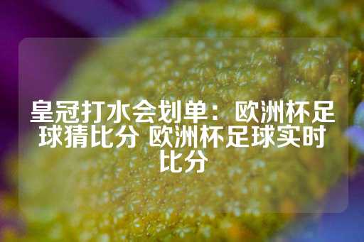 皇冠打水会划单：欧洲杯足球猜比分 欧洲杯足球实时比分