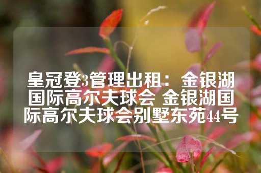 皇冠登3管理出租：金银湖国际高尔夫球会 金银湖国际高尔夫球会别墅东苑44号