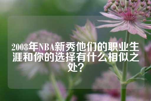 2008年NBA新秀他们的职业生涯和你的选择有什么相似之处？-第1张图片-皇冠信用盘出租