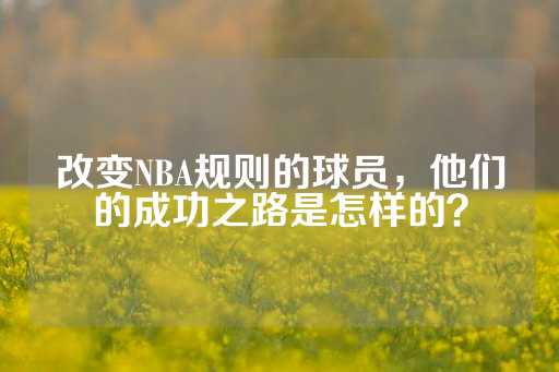 改变NBA规则的球员，他们的成功之路是怎样的？-第1张图片-皇冠信用盘出租