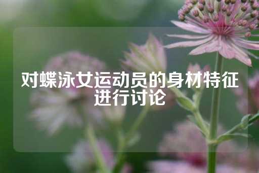 对蝶泳女运动员的身材特征进行讨论-第1张图片-皇冠信用盘出租