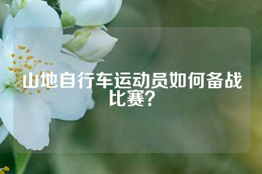 山地自行车运动员如何备战比赛？-第1张图片-皇冠信用盘出租