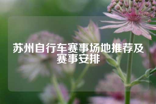 苏州自行车赛事场地推荐及赛事安排-第1张图片-皇冠信用盘出租